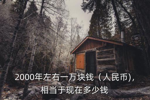 2000年左右一萬塊錢（人民幣)，相當于現(xiàn)在多少錢