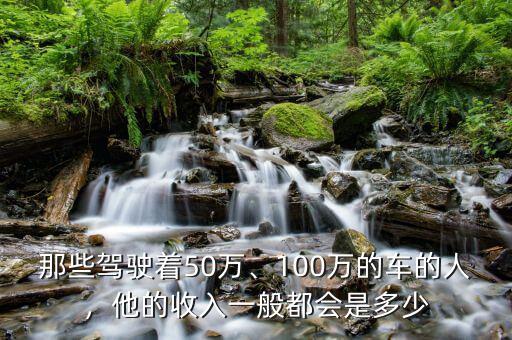 那些駕駛著50萬(wàn)、100萬(wàn)的車的人，他的收入一般都會(huì)是多少