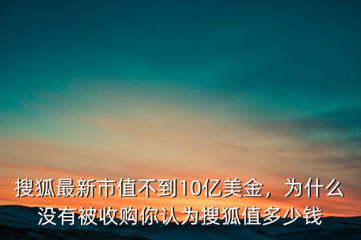 搜狐最新市值不到10億美金，為什么沒有被收購你認為搜狐值多少錢