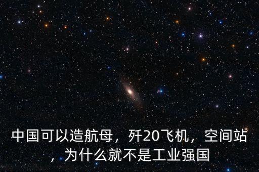 中國可以造航母，殲20飛機(jī)，空間站，為什么就不是工業(yè)強(qiáng)國