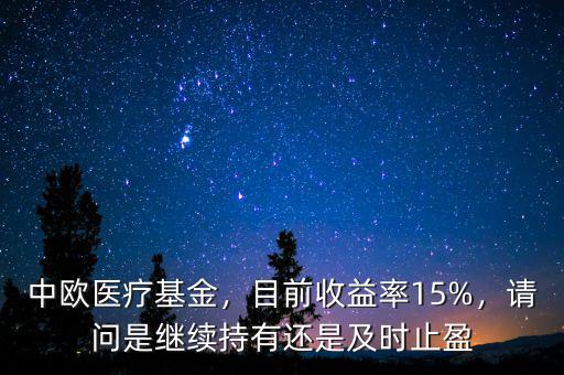 中歐醫(yī)療基金，目前收益率15%，請(qǐng)問是繼續(xù)持有還是及時(shí)止盈