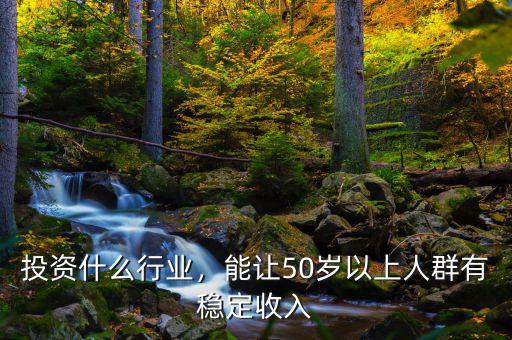 投資什么行業(yè)，能讓50歲以上人群有穩(wěn)定收入