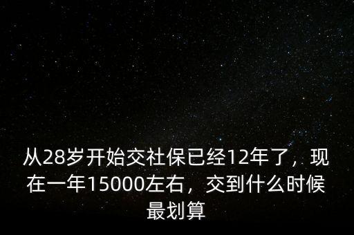 從28歲開(kāi)始交社保已經(jīng)12年了，現(xiàn)在一年15000左右，交到什么時(shí)候最劃算