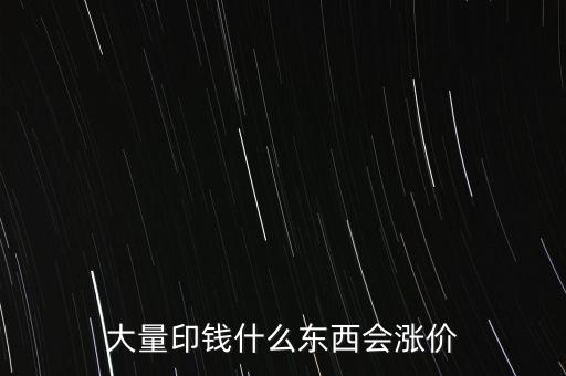 大量印錢什么東西會漲價