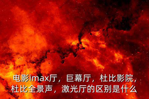 電影imax廳，巨幕廳，杜比影院，杜比全景聲，激光廳的區(qū)別是什么