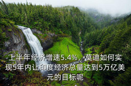 上半年經(jīng)濟(jì)增速5.4%，莫迪如何實(shí)現(xiàn)5年內(nèi)讓印度經(jīng)濟(jì)總量達(dá)到5萬億美元的目標(biāo)呢