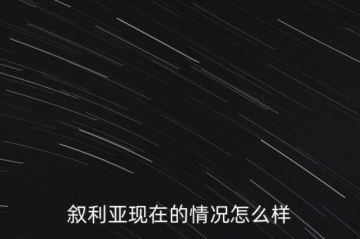 敘利亞玩現(xiàn)在局勢怎么樣,敘利亞目前的局勢怎么樣