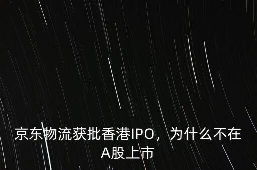 京東物流獲批香港IPO，為什么不在A股上市