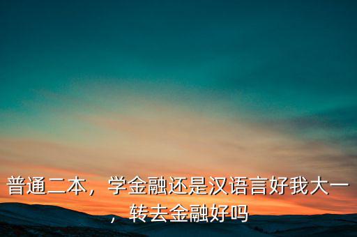 普通二本，學(xué)金融還是漢語(yǔ)言好我大一，轉(zhuǎn)去金融好嗎