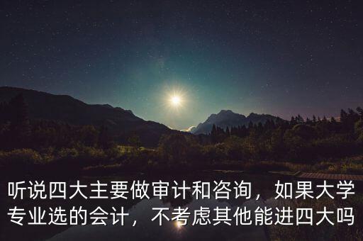 聽說四大主要做審計和咨詢，如果大學專業(yè)選的會計，不考慮其他能進四大嗎