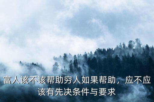 富人該不該幫助窮人如果幫助，應(yīng)不應(yīng)該有先決條件與要求