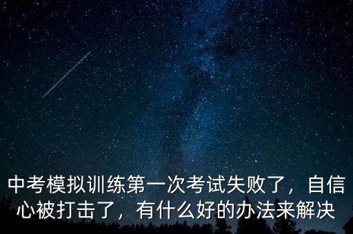 中考模擬訓(xùn)練第一次考試失敗了，自信心被打擊了，有什么好的辦法來解決