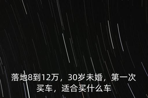 落地8到12萬，30歲未婚，第一次買車，適合買什么車