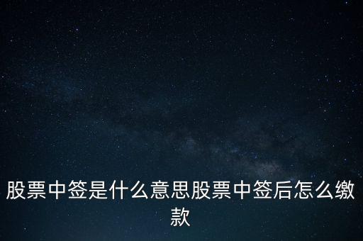 中簽之后為什么要繳款,股票中簽后怎么繳款