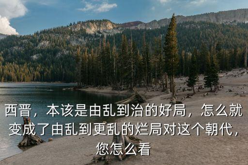 西晉，本該是由亂到治的好局，怎么就變成了由亂到更亂的爛局對這個朝代，您怎么看