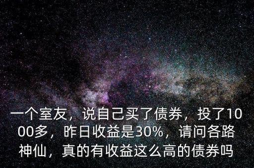 一個室友，說自己買了債券，投了1000多，昨日收益是30%，請問各路神仙，真的有收益這么高的債券嗎