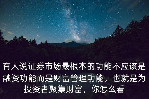 有人說證券市場(chǎng)最根本的功能不應(yīng)該是融資功能而是財(cái)富管理功能，也就是為投資者聚集財(cái)富，你怎么看