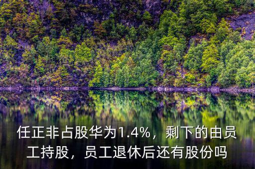 任正非占股華為1.4%，剩下的由員工持股，員工退休后還有股份嗎