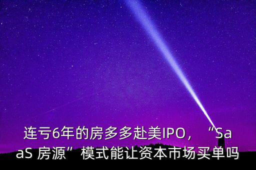 連虧6年的房多多赴美IPO，“SaaS 房源”模式能讓資本市場買單嗎