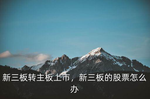 新三板轉(zhuǎn)主板上市，新三板的股票怎么辦