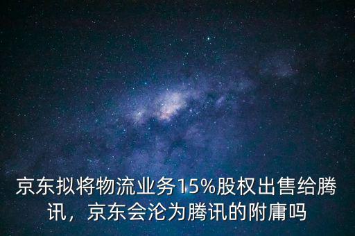 京東擬將物流業(yè)務15%股權出售給騰訊，京東會淪為騰訊的附庸嗎