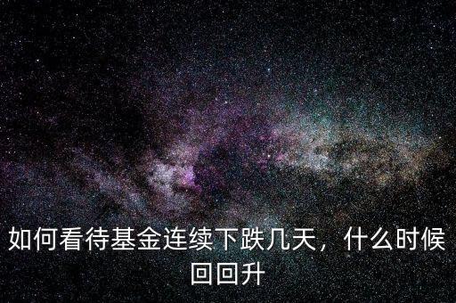 如何看待基金連續(xù)下跌幾天，什么時候回回升