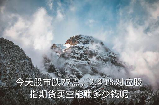 今天股市跌77點(diǎn)，2.43%對(duì)應(yīng)股指期貨買(mǎi)空能賺多少錢(qián)呢