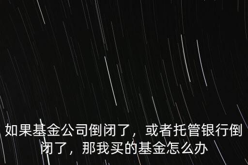 如果基金公司倒閉了，或者托管銀行倒閉了，那我買的基金怎么辦