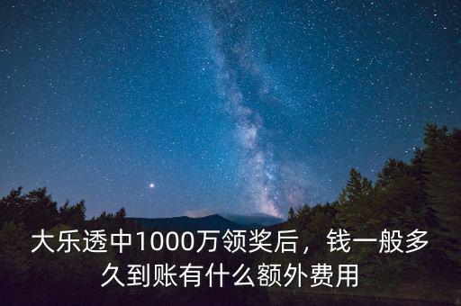 大樂透中1000萬領(lǐng)獎后，錢一般多久到賬有什么額外費用