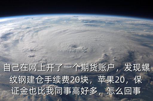 自己在網(wǎng)上開了一個(gè)期貨賬戶，發(fā)現(xiàn)螺紋鋼建倉手續(xù)費(fèi)20塊，蘋果20，保證金也比我同事高好多，怎么回事