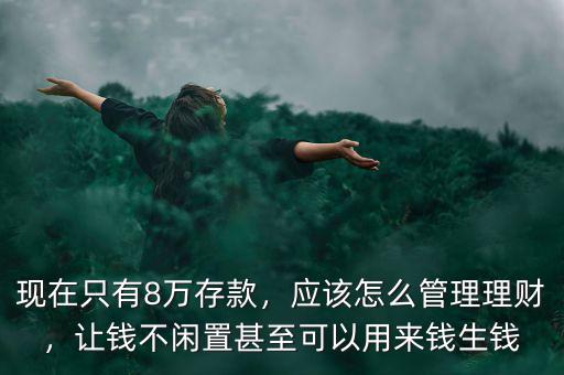 現(xiàn)在只有8萬存款，應(yīng)該怎么管理理財，讓錢不閑置甚至可以用來錢生錢