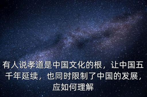 有人說孝道是中國文化的根，讓中國五千年延續(xù)，也同時限制了中國的發(fā)展，應如何理解