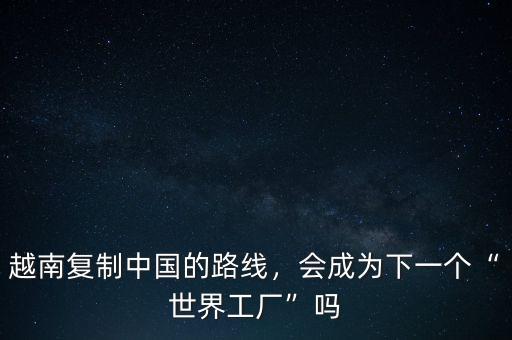 越南復(fù)制中國的路線，會(huì)成為下一個(gè)“世界工廠”嗎