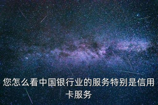 您怎么看中國銀行業(yè)的服務特別是信用卡服務