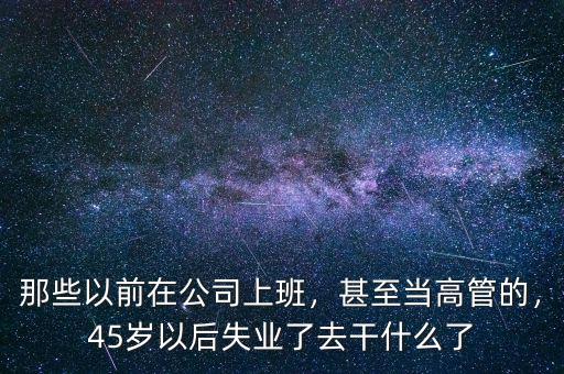 那些以前在公司上班，甚至當(dāng)高管的，45歲以后失業(yè)了去干什么了