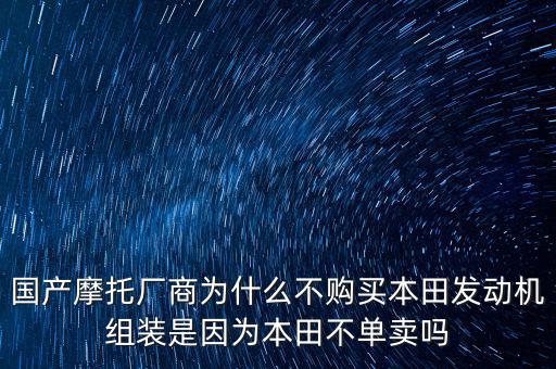 國產摩托廠商為什么不購買本田發(fā)動機組裝是因為本田不單賣嗎