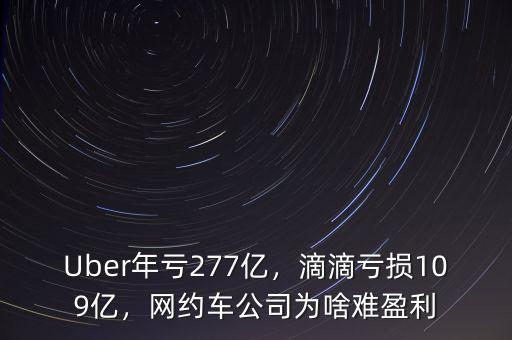 Uber年虧277億，滴滴虧損109億，網(wǎng)約車公司為啥難盈利