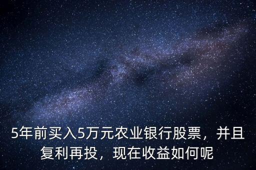 5年前買入5萬元農(nóng)業(yè)銀行股票，并且復(fù)利再投，現(xiàn)在收益如何呢