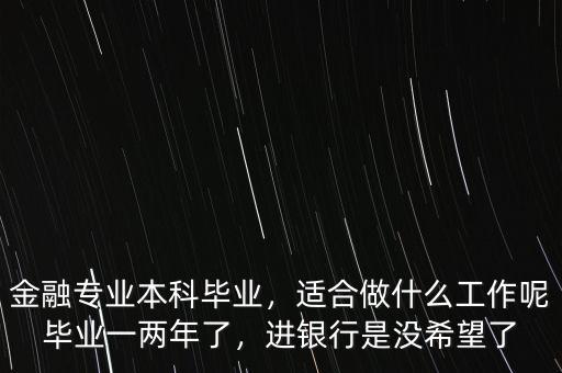 金融專業(yè)本科畢業(yè)，適合做什么工作呢畢業(yè)一兩年了，進(jìn)銀行是沒(méi)希望了