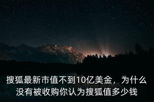 搜狐最新市值不到10億美金，為什么沒有被收購你認(rèn)為搜狐值多少錢