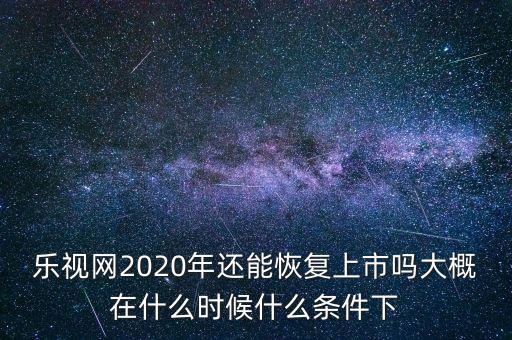 樂(lè)視網(wǎng)2020年還能恢復(fù)上市嗎大概在什么時(shí)候什么條件下