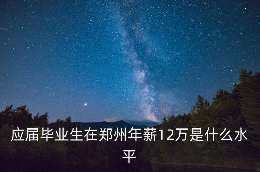 應(yīng)屆畢業(yè)生在鄭州年薪12萬是什么水平