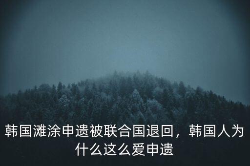 韓國灘涂申遺被聯(lián)合國退回，韓國人為什么這么愛申遺