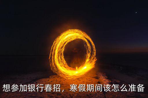 想?yún)⒓鱼y行春招，寒假期間該怎么準(zhǔn)備