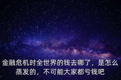 金融危機(jī)時(shí)全世界的錢去哪了，是怎么蒸發(fā)的，不可能大家都虧錢吧