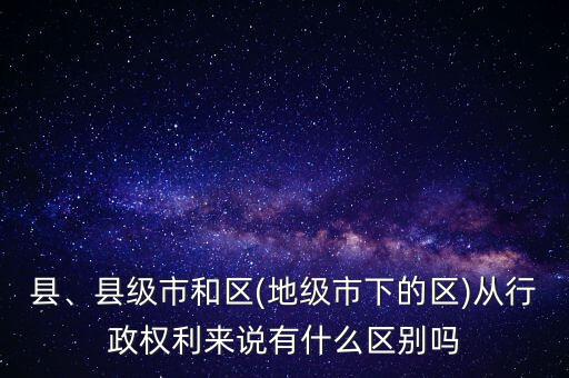 縣、縣級(jí)市和區(qū)(地級(jí)市下的區(qū))從行政權(quán)利來說有什么區(qū)別嗎