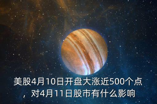 美股4月10日開盤大漲近500個點，對4月11日股市有什么影響