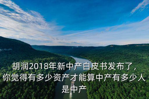 胡潤2018年新中產(chǎn)白皮書發(fā)布了，你覺得有多少資產(chǎn)才能算中產(chǎn)有多少人是中產(chǎn)