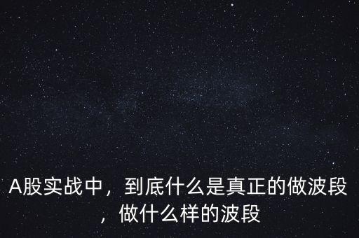 A股實(shí)戰(zhàn)中，到底什么是真正的做波段，做什么樣的波段