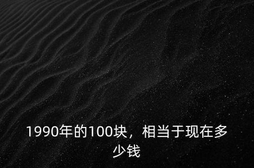 1990年的100塊，相當(dāng)于現(xiàn)在多少錢(qián)